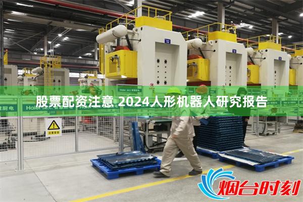 股票配资注意 2024人形机器人研究报告