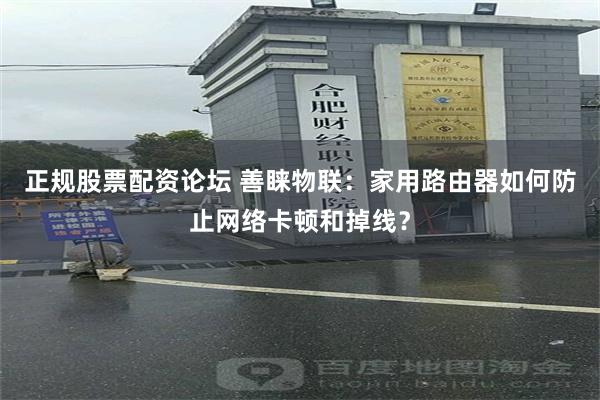 正规股票配资论坛 善睐物联：家用路由器如何防止网络卡顿和掉线？