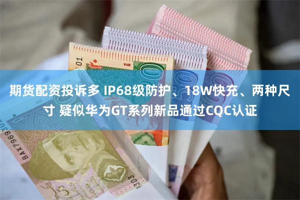 期货配资投诉多 IP68级防护、18W快充、两种尺寸 疑似华为GT系列新品通过CQC认证