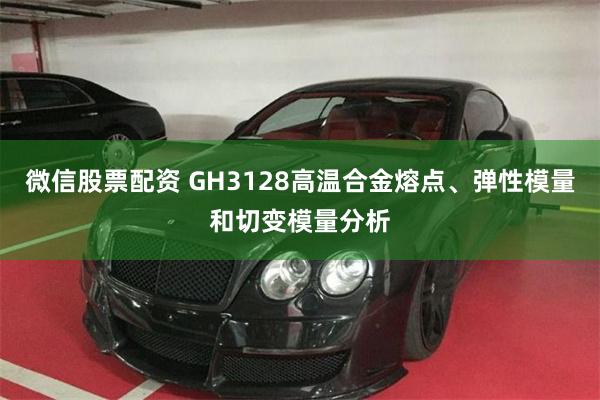 微信股票配资 GH3128高温合金熔点、弹性模量和切变模量分析