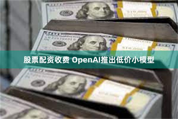 股票配资收费 OpenAI推出低价小模型