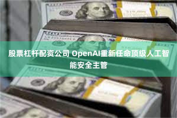 股票杠杆配资公司 OpenAI重新任命顶级人工智能安全主管