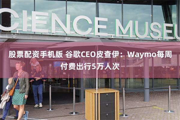 股票配资手机版 谷歌CEO皮查伊：Waymo每周付费出行5万人次