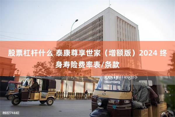 股票杠杆什么 泰康尊享世家（增额版）2024 终身寿险费率表/条款