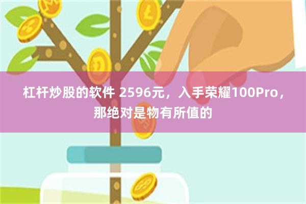 杠杆炒股的软件 2596元，入手荣耀100Pro，那绝对是物有所值的