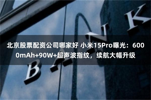 北京股票配资公司哪家好 小米15Pro曝光：6000mAh+90W+超声波指纹，续航大幅升级