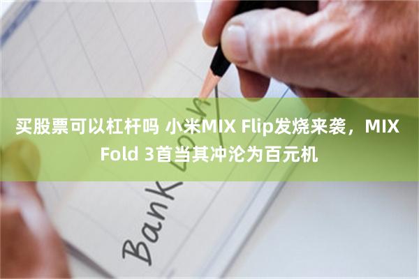 买股票可以杠杆吗 小米MIX Flip发烧来袭，MIX Fold 3首当其冲沦为百元机