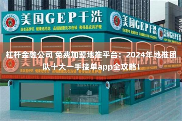 杠杆金融公司 免费加盟地推平台：2024年地推团队十大一手接单app全攻略！