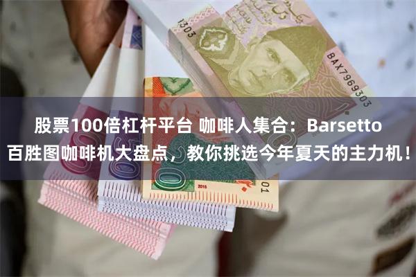 股票100倍杠杆平台 咖啡人集合：Barsetto百胜图咖啡机大盘点，教你挑选今年夏天的主力机！