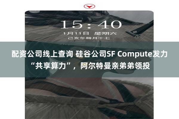 配资公司线上查询 硅谷公司SF Compute发力“共享算力”，阿尔特曼亲弟弟领投