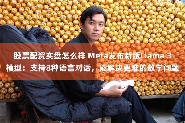 股票配资实盘怎么样 Meta发布新版Llama 3模型：支持8种语言对话，能解决更难的数学问题