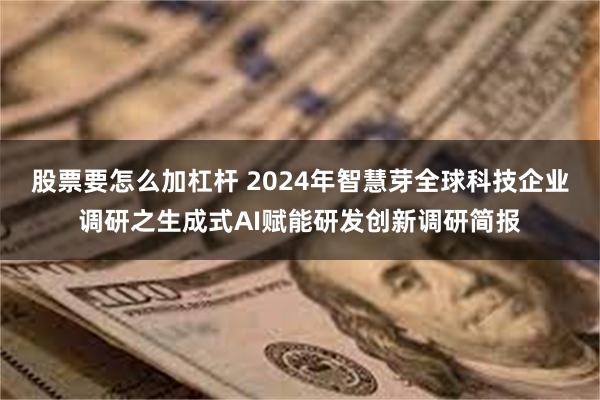 股票要怎么加杠杆 2024年智慧芽全球科技企业调研之生成式AI赋能研发创新调研简报