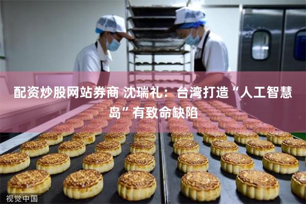 配资炒股网站券商 沈瑞礼：台湾打造“人工智慧岛”有致命缺陷