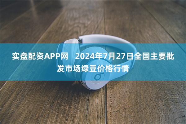 实盘配资APP网   2024年7月27日全国主要批发市场绿豆价格行情