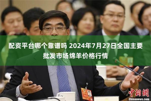 配资平台哪个靠谱吗 2024年7月27日全国主要批发市场绵羊价格行情