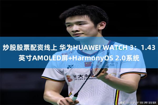 炒股股票配资线上 华为HUAWEI WATCH 3：1.43英寸AMOLED屏+HarmonyOS 2.0系统