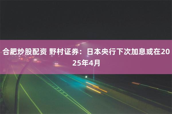 合肥炒股配资 野村证券：日本央行下次加息或在2025年4月