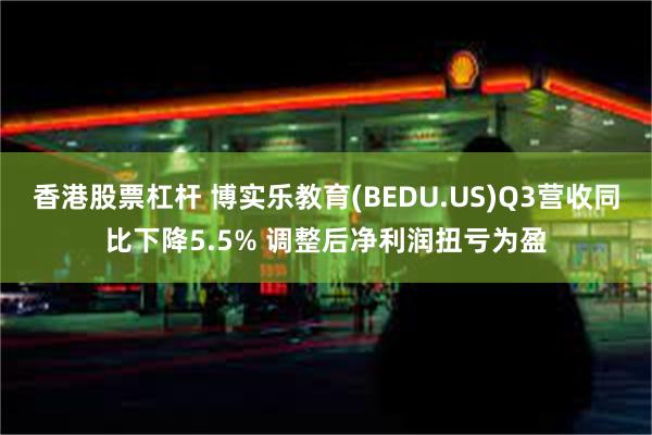 香港股票杠杆 博实乐教育(BEDU.US)Q3营收同比下降5.5% 调整后净利润扭亏为盈