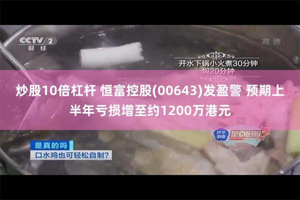 炒股10倍杠杆 恒富控股(00643)发盈警 预期上半年亏损增至约1200万港元