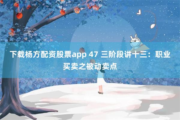 下载杨方配资股票app 47 三阶段讲十三：职业买卖之被动卖点