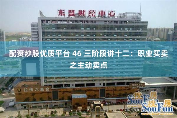 配资炒股优质平台 46 三阶段讲十二：职业买卖之主动卖点