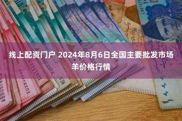 线上配资门户 2024年8月6日全国主要批发市场羊价格行情