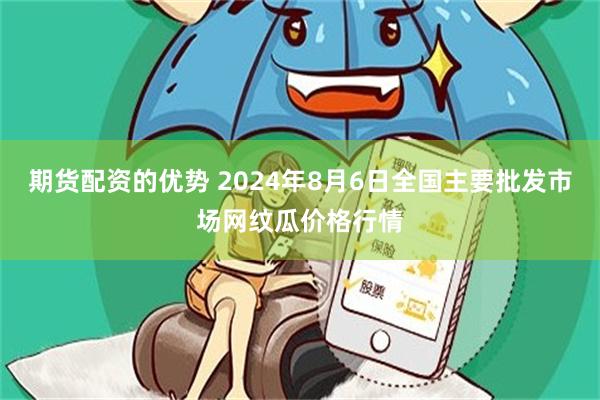 期货配资的优势 2024年8月6日全国主要批发市场网纹瓜价格行情