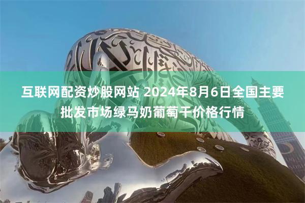 互联网配资炒股网站 2024年8月6日全国主要批发市场绿马奶葡萄干价格行情