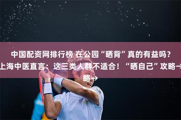 中国配资网排行榜 在公园“晒背”真的有益吗？上海中医直言：这三类人群不适合！“晒自己”攻略→