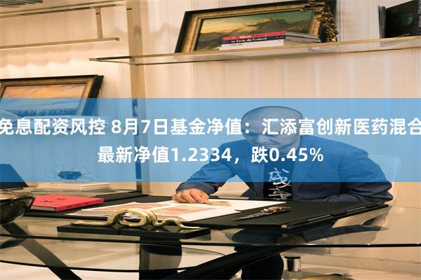 免息配资风控 8月7日基金净值：汇添富创新医药混合最新净值1.2334，跌0.45%