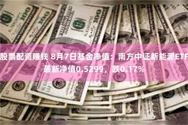 股票配资赚钱 8月7日基金净值：南方中证新能源ETF最新净值0.5299，跌0.17%