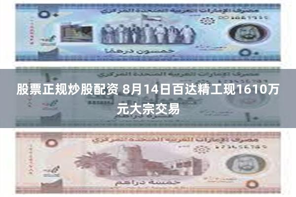 股票正规炒股配资 8月14日百达精工现1610万元大宗交易