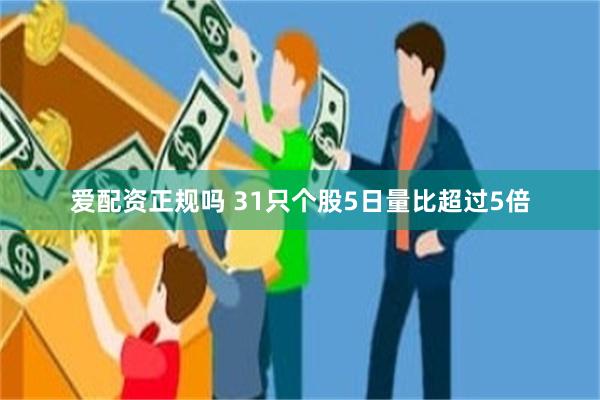 爱配资正规吗 31只个股5日量比超过5倍