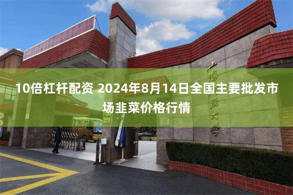 10倍杠杆配资 2024年8月14日全国主要批发市场韭菜价格行情