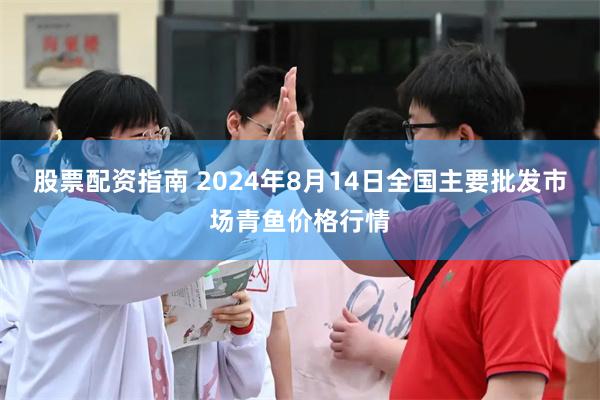 股票配资指南 2024年8月14日全国主要批发市场青鱼价格行情