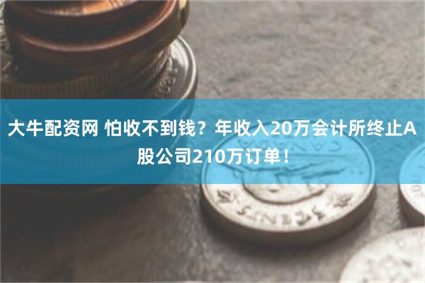 大牛配资网 怕收不到钱？年收入20万会计所终止A股公司210万订单！