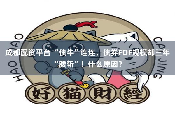 成都配资平台 “债牛”连连，债券FOF规模却三年“腰斩”！什么原因？