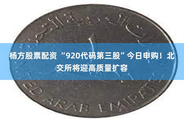 杨方股票配资 “920代码第三股”今日申购！北交所将迎高质量扩容