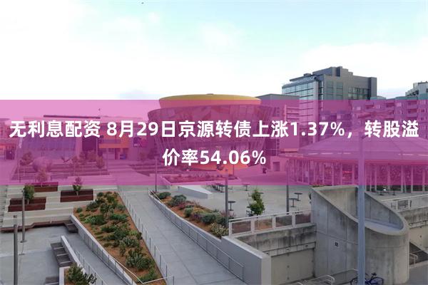 无利息配资 8月29日京源转债上涨1.37%，转股溢价率54.06%