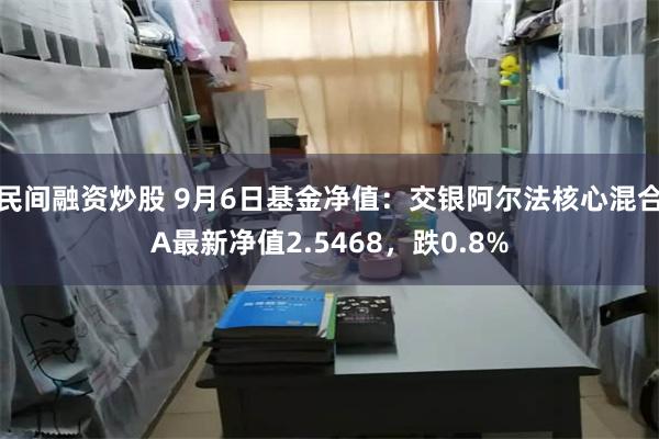 民间融资炒股 9月6日基金净值：交银阿尔法核心混合A最新净值2.5468，跌0.8%