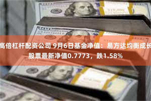 高倍杠杆配资公司 9月6日基金净值：易方达均衡成长股票最新净值0.7773，跌1.58%