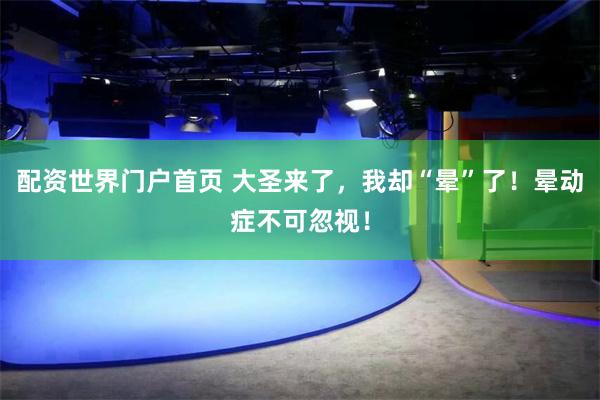 配资世界门户首页 大圣来了，我却“晕”了！晕动症不可忽视！