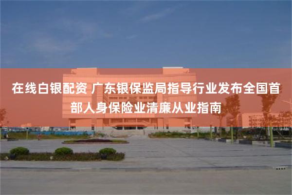 在线白银配资 广东银保监局指导行业发布全国首部人身保险业清廉从业指南