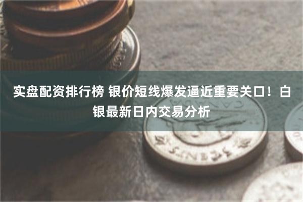 实盘配资排行榜 银价短线爆发逼近重要关口！白银最新日内交易分析