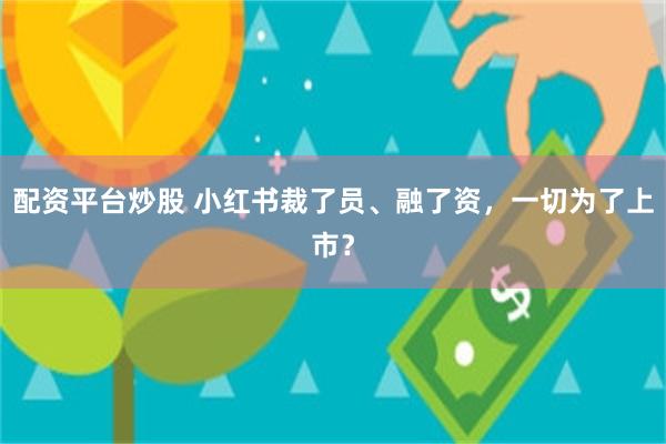 配资平台炒股 小红书裁了员、融了资，一切为了上市？