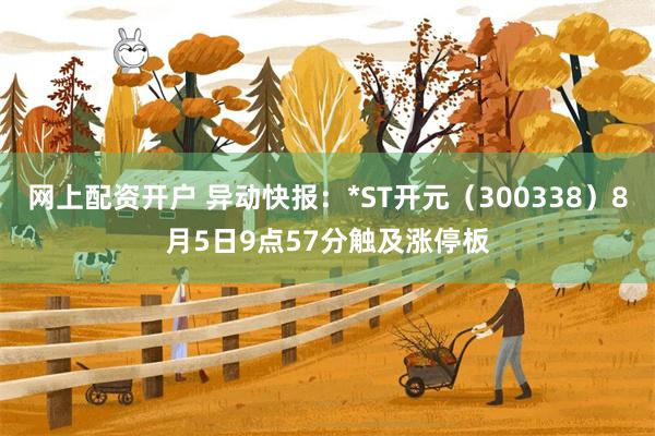 网上配资开户 异动快报：*ST开元（300338）8月5日9点57分触及涨停板