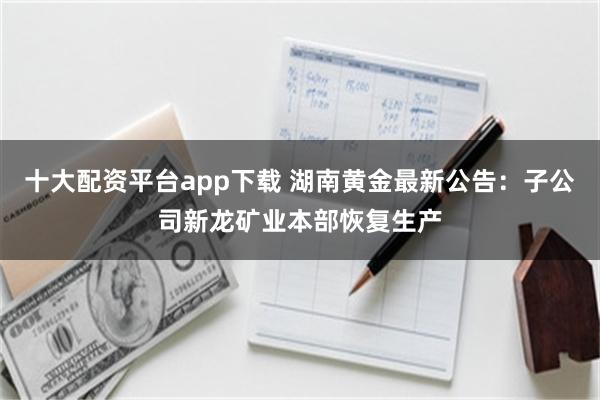 十大配资平台app下载 湖南黄金最新公告：子公司新龙矿业本部恢复生产