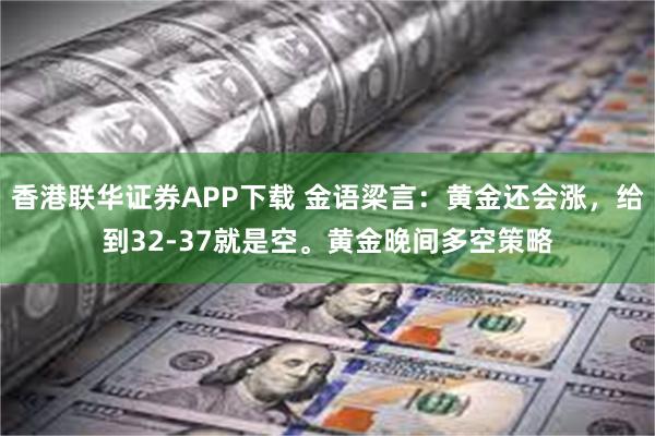 香港联华证券APP下载 金语梁言：黄金还会涨，给到32-37就是空。黄金晚间多空策略