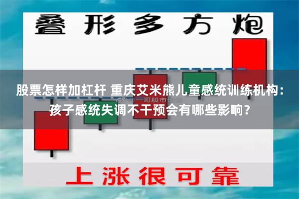 股票怎样加杠杆 重庆艾米熊儿童感统训练机构：孩子感统失调不干预会有哪些影响？