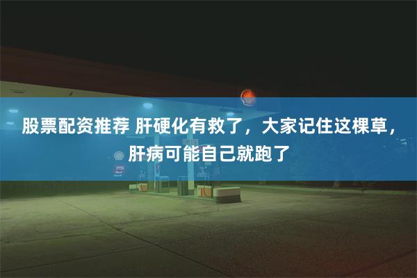 股票配资推荐 肝硬化有救了，大家记住这棵草，肝病可能自己就跑了